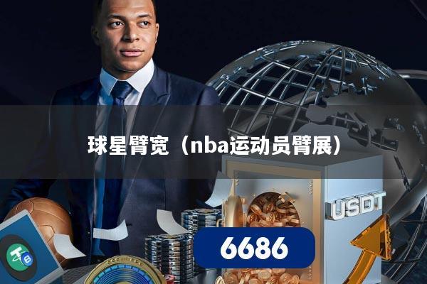 详细阅读:球星臂宽(nba运动员臂展) 球星臂宽(nba运动员臂展)