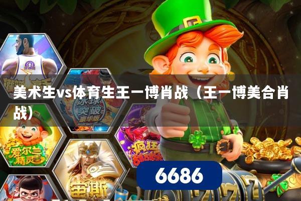 美术生vs体育生王一博肖战（王一博美合肖战）