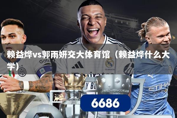 赖益烨vs郭雨妍交大体育馆（赖益烨什么大学）